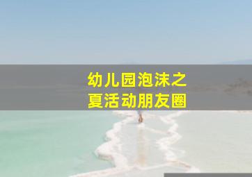 幼儿园泡沫之夏活动朋友圈