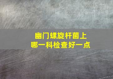 幽门螺旋杆菌上哪一科检查好一点