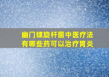 幽门螺旋杆菌中医疗法有哪些药可以治疗胃炎