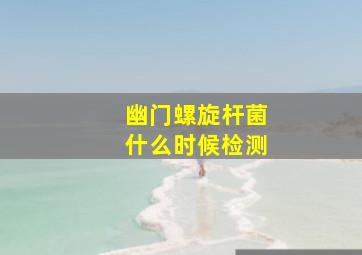 幽门螺旋杆菌什么时候检测