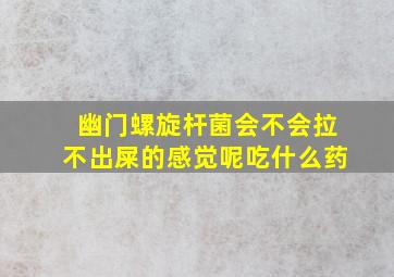 幽门螺旋杆菌会不会拉不出屎的感觉呢吃什么药