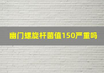 幽门螺旋杆菌值150严重吗