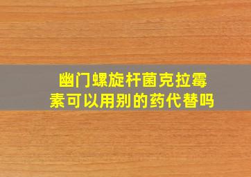 幽门螺旋杆菌克拉霉素可以用别的药代替吗