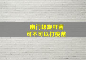 幽门螺旋杆菌可不可以打疫苗