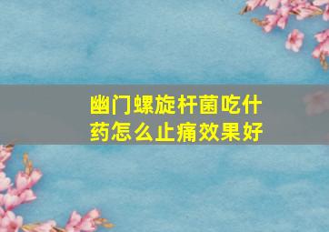 幽门螺旋杆菌吃什药怎么止痛效果好