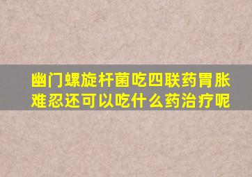 幽门螺旋杆菌吃四联药胃胀难忍还可以吃什么药治疗呢