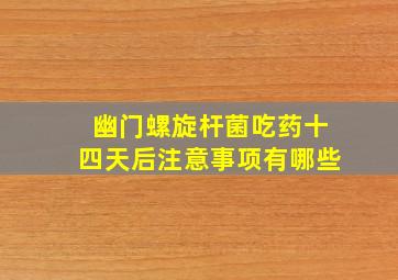 幽门螺旋杆菌吃药十四天后注意事项有哪些