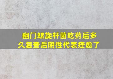 幽门螺旋杆菌吃药后多久复查后阴性代表痊愈了