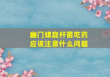 幽门螺旋杆菌吃药应该注意什么问题