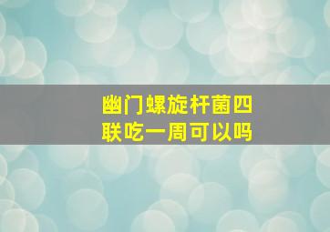 幽门螺旋杆菌四联吃一周可以吗