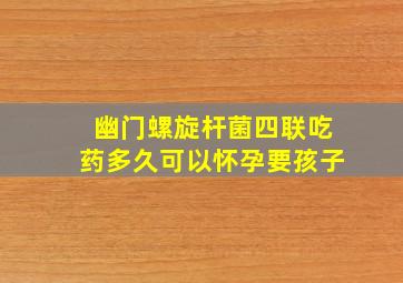 幽门螺旋杆菌四联吃药多久可以怀孕要孩子