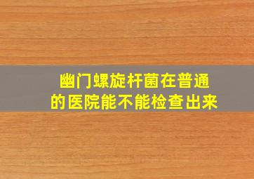 幽门螺旋杆菌在普通的医院能不能检查出来