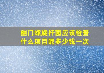 幽门螺旋杆菌应该检查什么项目呢多少钱一次