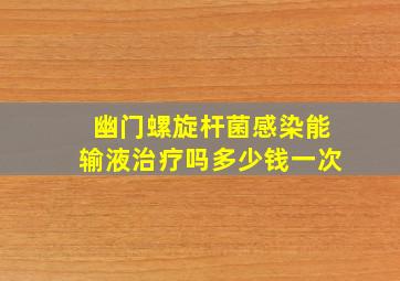 幽门螺旋杆菌感染能输液治疗吗多少钱一次