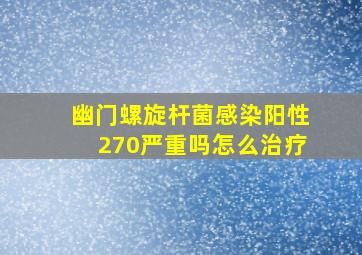 幽门螺旋杆菌感染阳性270严重吗怎么治疗