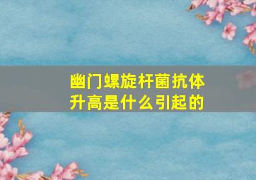 幽门螺旋杆菌抗体升高是什么引起的