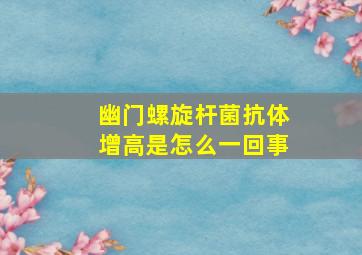 幽门螺旋杆菌抗体增高是怎么一回事