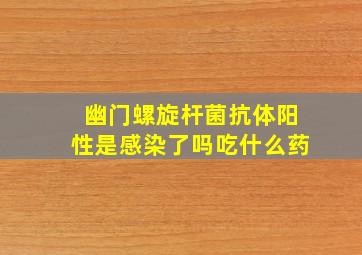 幽门螺旋杆菌抗体阳性是感染了吗吃什么药