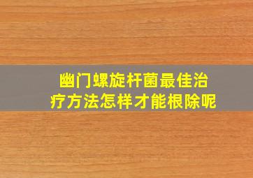 幽门螺旋杆菌最佳治疗方法怎样才能根除呢