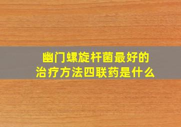 幽门螺旋杆菌最好的治疗方法四联药是什么