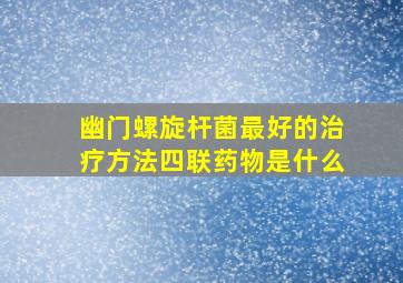 幽门螺旋杆菌最好的治疗方法四联药物是什么