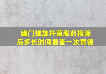 幽门螺旋杆菌服药根除后多长时间复查一次胃镜