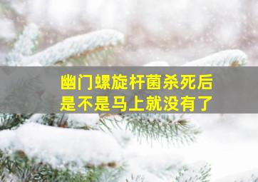 幽门螺旋杆菌杀死后是不是马上就没有了