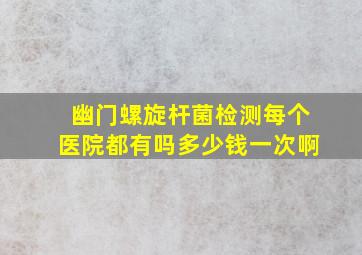 幽门螺旋杆菌检测每个医院都有吗多少钱一次啊