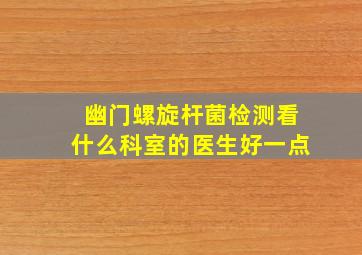 幽门螺旋杆菌检测看什么科室的医生好一点