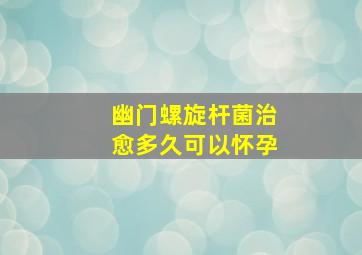 幽门螺旋杆菌治愈多久可以怀孕