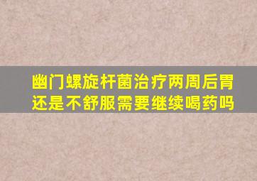 幽门螺旋杆菌治疗两周后胃还是不舒服需要继续喝药吗