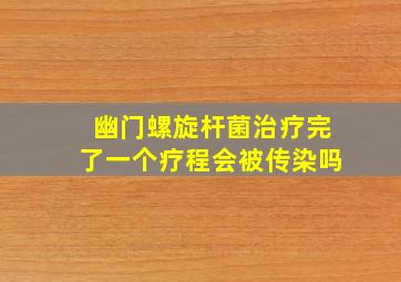 幽门螺旋杆菌治疗完了一个疗程会被传染吗