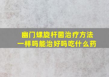 幽门螺旋杆菌治疗方法一样吗能治好吗吃什么药