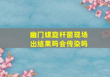 幽门螺旋杆菌现场出结果吗会传染吗