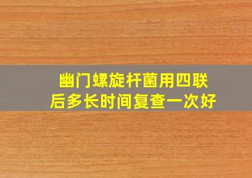 幽门螺旋杆菌用四联后多长时间复查一次好