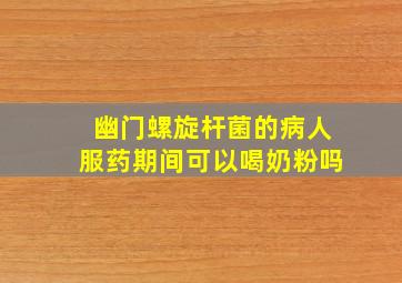 幽门螺旋杆菌的病人服药期间可以喝奶粉吗