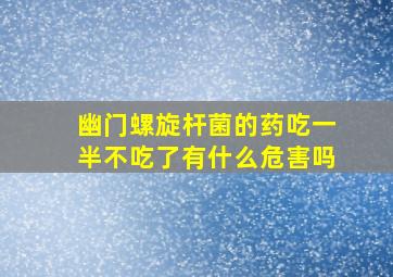 幽门螺旋杆菌的药吃一半不吃了有什么危害吗