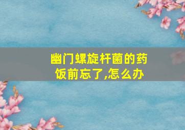 幽门螺旋杆菌的药饭前忘了,怎么办