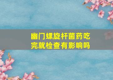 幽门螺旋杆菌药吃完就检查有影响吗