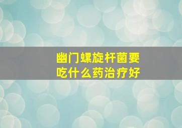 幽门螺旋杆菌要吃什么药治疗好