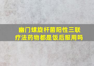 幽门螺旋杆菌阳性三联疗法药物都是饭后服用吗