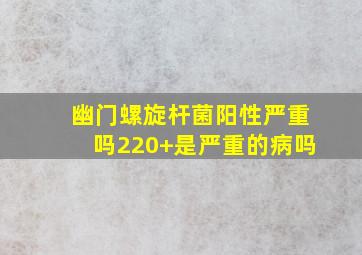 幽门螺旋杆菌阳性严重吗220+是严重的病吗