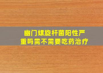 幽门螺旋杆菌阳性严重吗需不需要吃药治疗