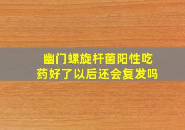 幽门螺旋杆菌阳性吃药好了以后还会复发吗