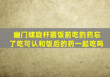 幽门螺旋杆菌饭前吃的药忘了吃可认和饭后的药一起吃吗