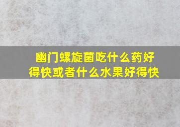 幽门螺旋菌吃什么药好得快或者什么水果好得快