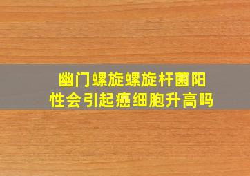 幽门螺旋螺旋杆菌阳性会引起癌细胞升高吗