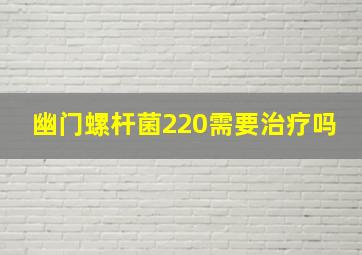 幽门螺杆菌220需要治疗吗