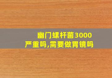 幽门螺杆菌3000严重吗,需要做胃镜吗