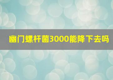 幽门螺杆菌3000能降下去吗